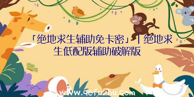「绝地求生辅助免卡密」|绝地求生低配版辅助破解版